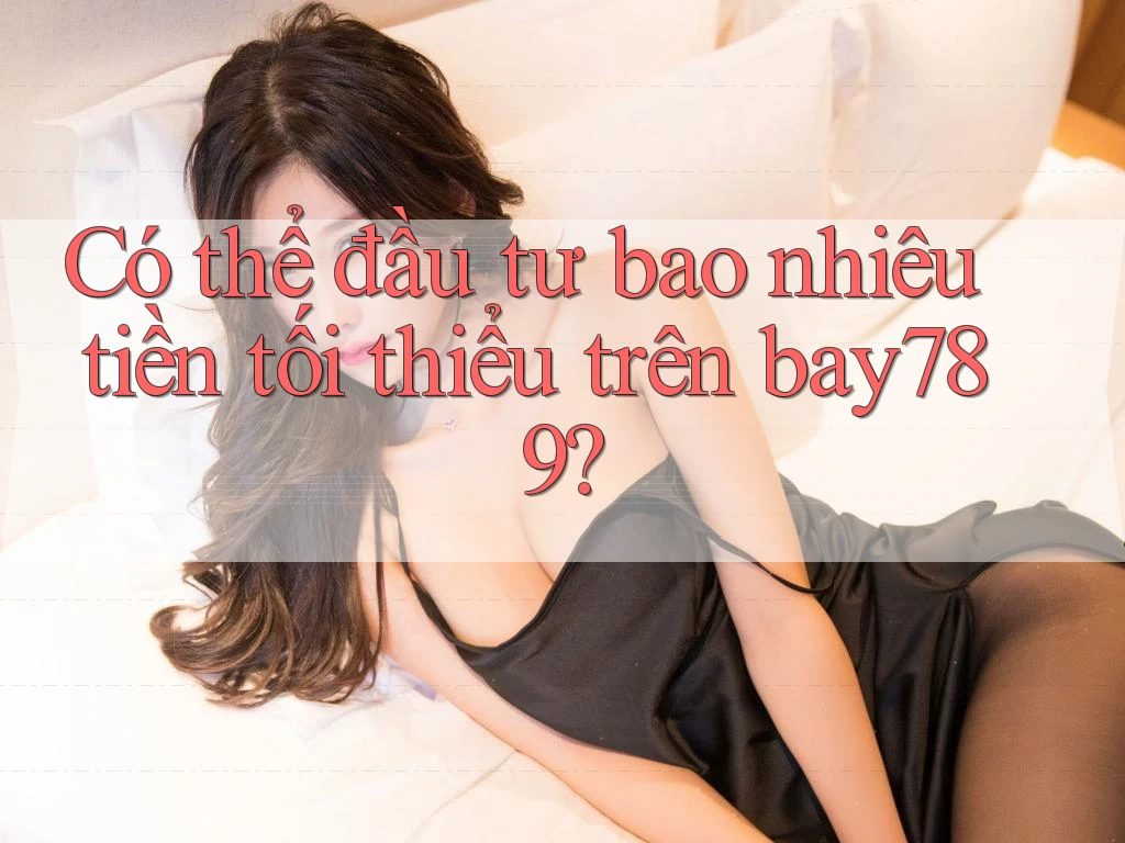 Có thể đầu tư bao nhiêu tiền tối thiểu trên bay789?