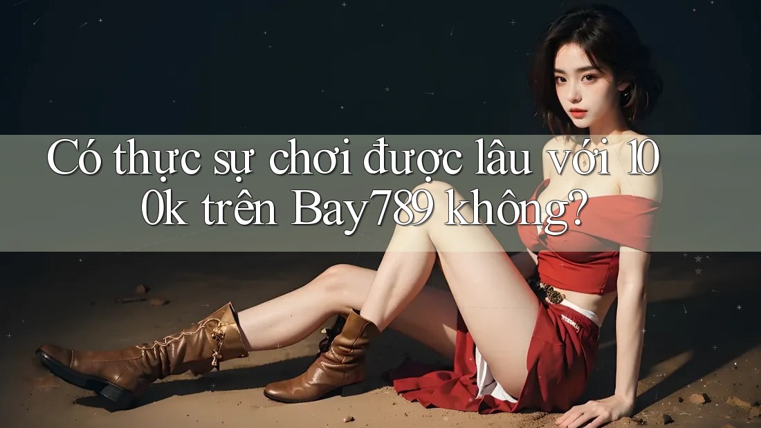 Có thực sự chơi được lâu với 100k trên Bay789 không? Có thực sự chơi được lâu với 100k trên Bay789 không?