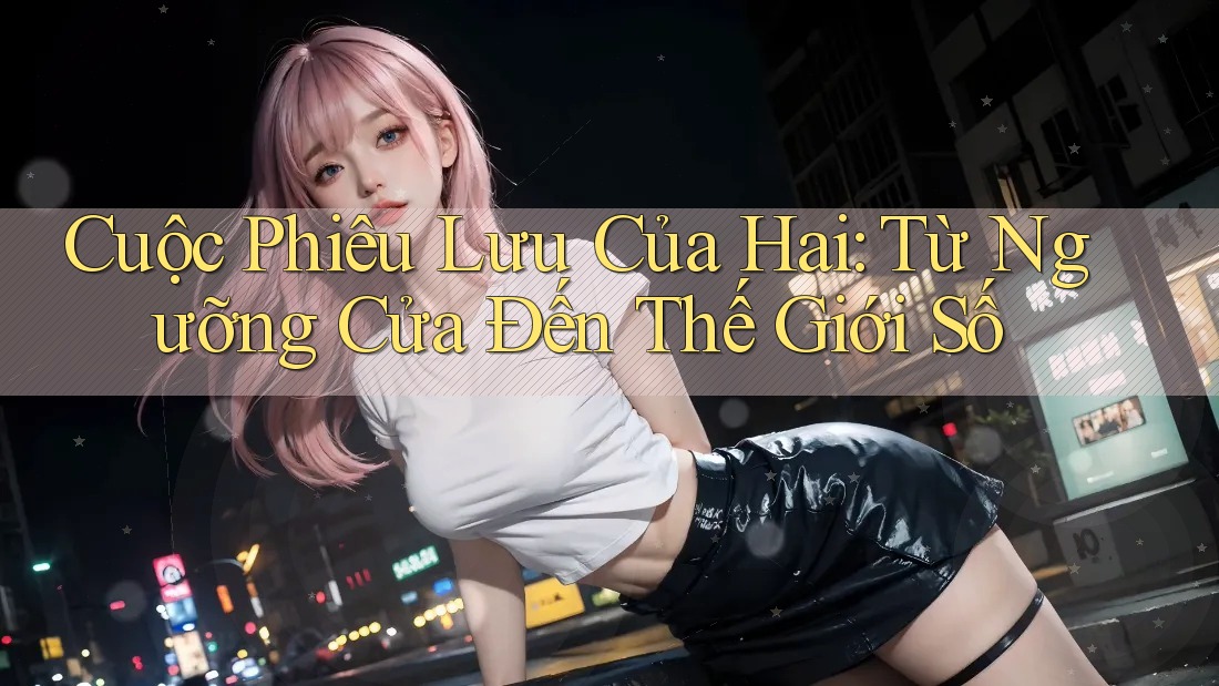 Cuộc Phiêu Lưu Của Hai: Từ Ngưỡng Cửa Đến Thế Giới Số Cuộc Phiêu Lưu Của Hai: Từ Ngưỡng Cửa Đến Thế Giới Số