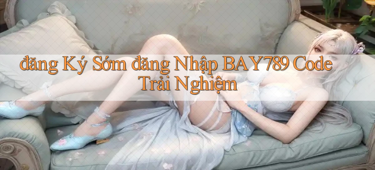 đăng ký sớm đăng nhập bay789 code trải nghiệm