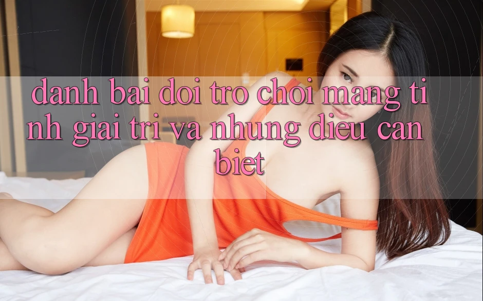 “Danh bai doi” – Trò chơi mang tính giải trí và những điều cần biết “Danh bai doi” – Trò chơi mang tính giải trí và những điều cần biết