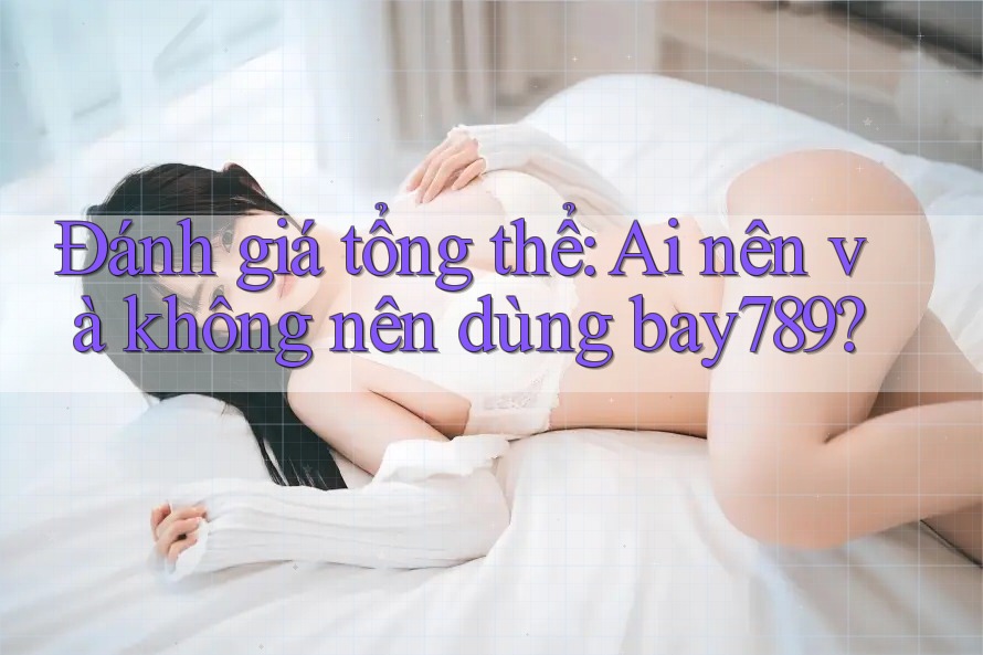 Đánh giá tổng thể: Ai nên và không nên dùng bay789? Đánh giá tổng thể: Ai nên và không nên dùng bay789?