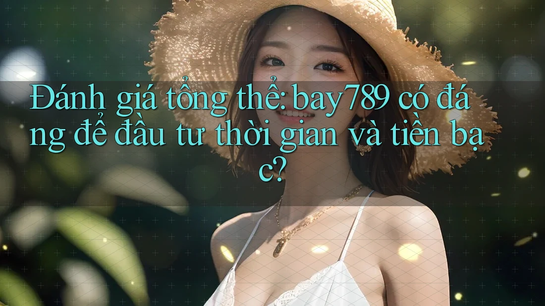 Đánh giá tổng thể: bay789 có đáng để đầu tư thời gian và tiền bạc?