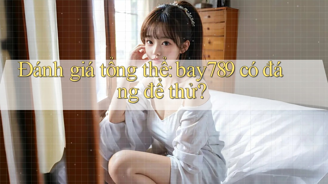 Đánh giá tổng thể: bay789 có đáng để thử? Đánh giá tổng thể: bay789 có đáng để thử?
