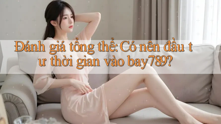 Đánh giá tổng thể: Có nên đầu tư thời gian vào bay789?