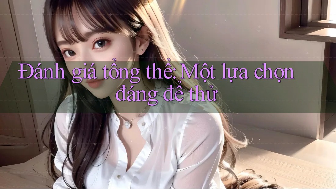 Đánh giá tổng thể: Một lựa chọn đáng để thử