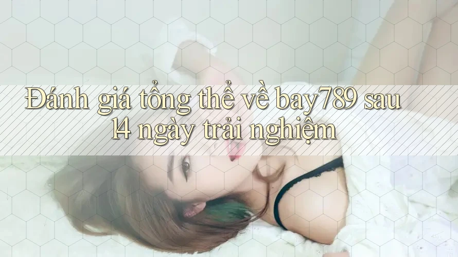 Đánh giá tổng thể về bay789 sau 14 ngày trải nghiệm Đánh giá tổng thể về bay789 sau 14 ngày trải nghiệm