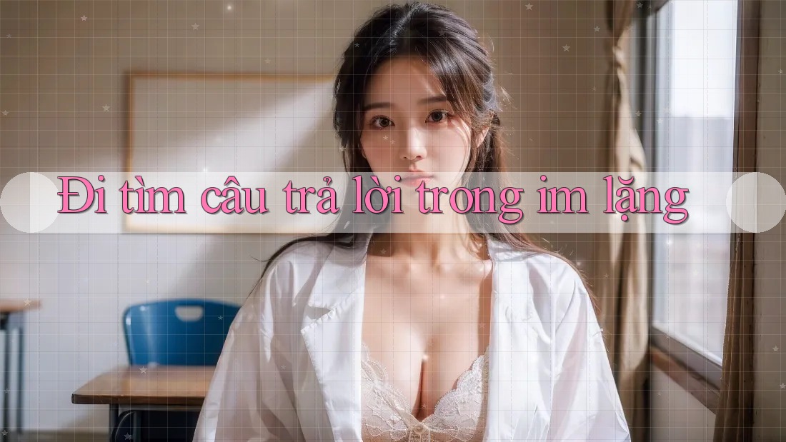 Đi tìm câu trả lời trong im lặng Đi tìm câu trả lời trong im lặng