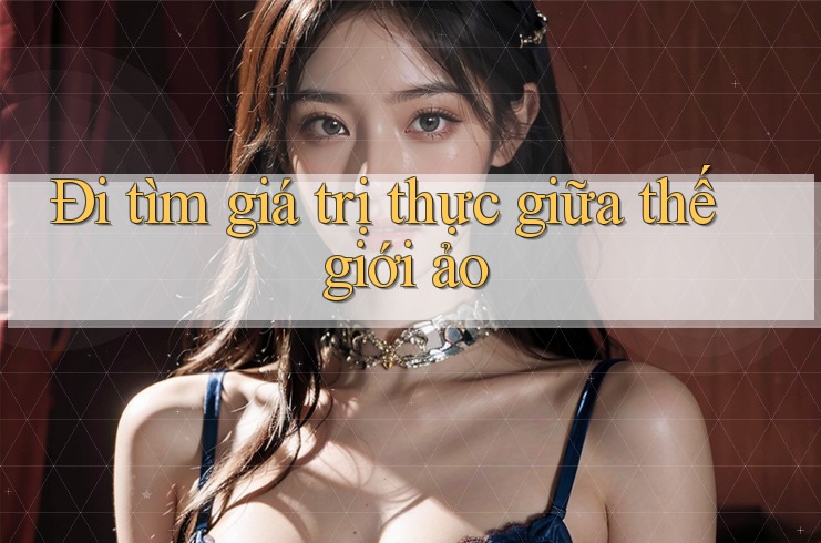Đi tìm giá trị thực giữa thế giới ảo