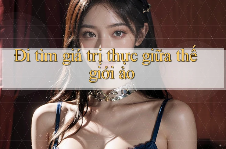 Đi tìm giá trị thực giữa thế giới ảo Đi tìm giá trị thực giữa thế giới ảo