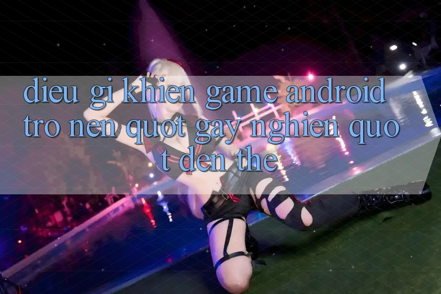 Điều Gì Khiến Game Android Trở Nên " Gây Nghiện" Đến Thế? Điều Gì Khiến Game Android Trở Nên " Gây Nghiện" Đến Thế?