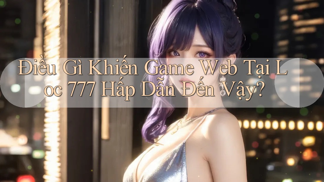 Điều Gì Khiến Game Web Tại Loc 777 Hấp Dẫn Đến Vậy? Điều Gì Khiến Game Web Tại Loc 777 Hấp Dẫn Đến Vậy?