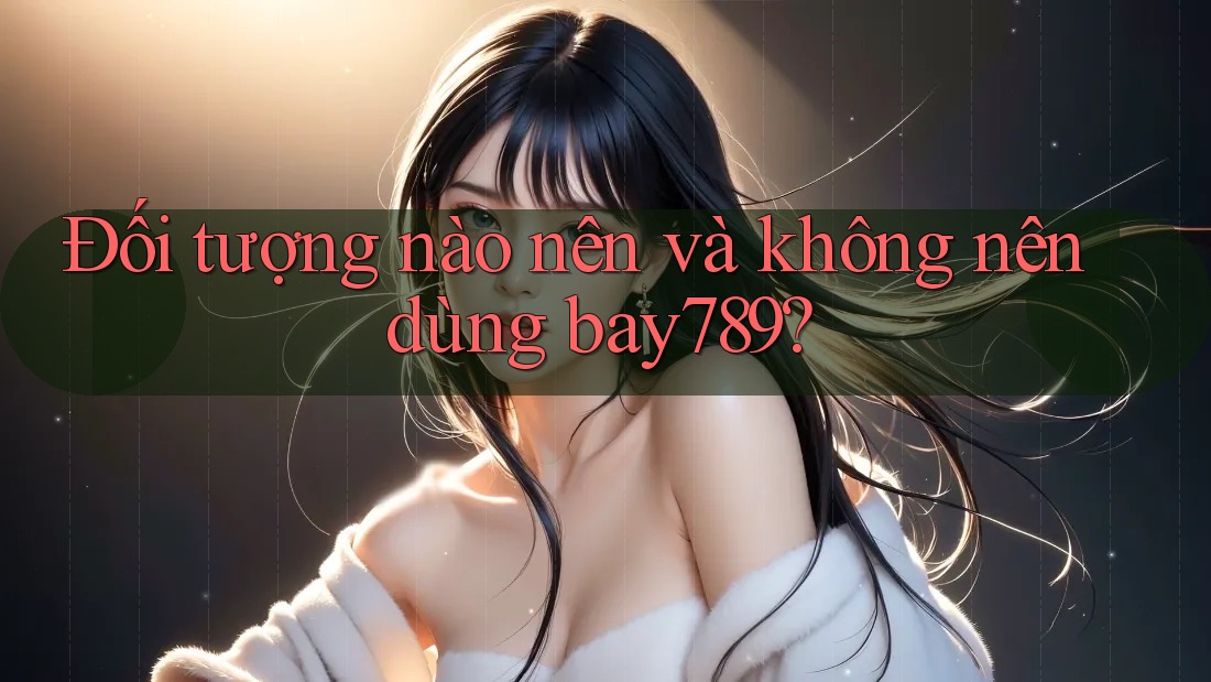 Đối tượng nào nên và không nên dùng bay789?