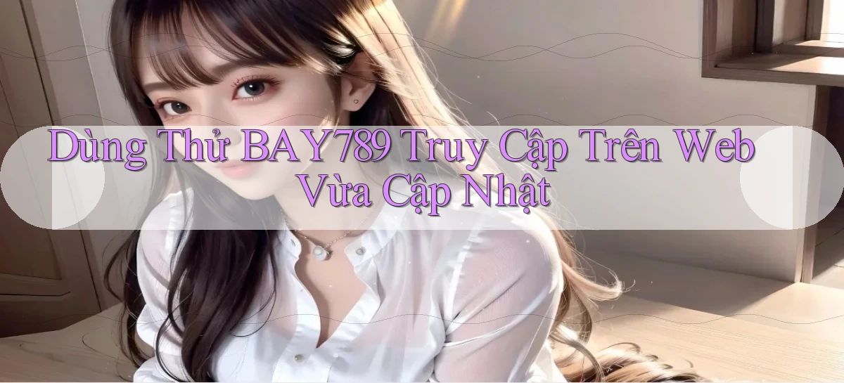 dùng thử bay789 truy cập trên web vừa cập nhật