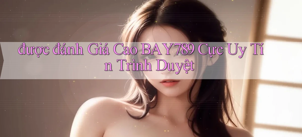 được đánh giá cao bay789 cực uy tín trình duyệt