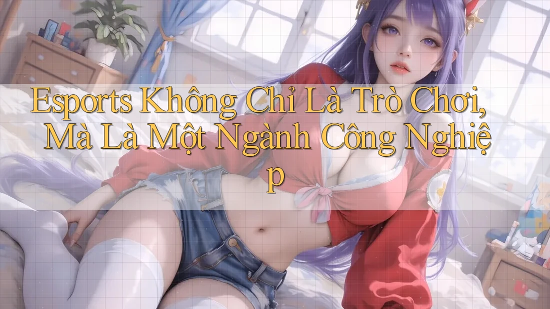 Esports Không Chỉ Là Trò Chơi, Mà Là Một Ngành Công Nghiệp