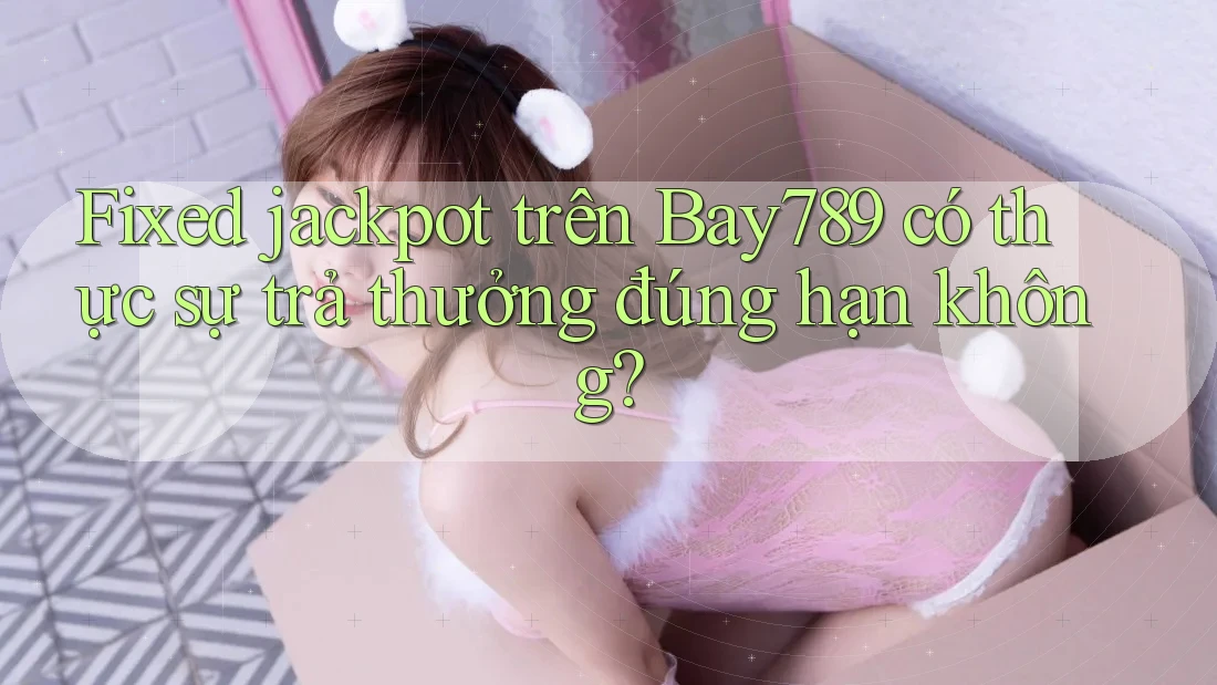 Fixed jackpot trên Bay789 có thực sự trả thưởng đúng hạn không? Fixed jackpot trên Bay789 có thực sự trả thưởng đúng hạn không?