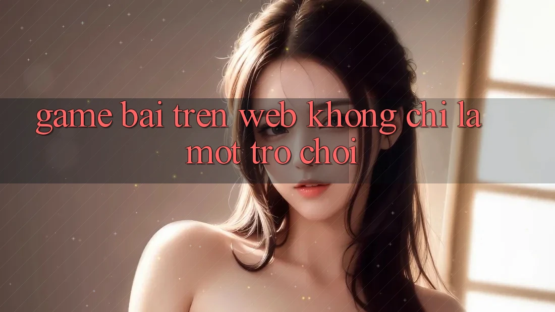 “Game Bài Trên Web” – Không Chỉ Là Một Trò Chơi