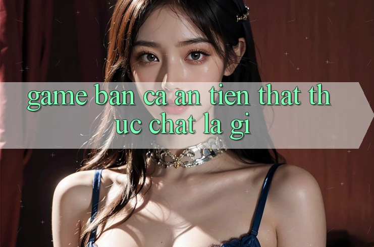 “Game bắn cá ăn tiền thật” thực chất là gì? “Game bắn cá ăn tiền thật” thực chất là gì?