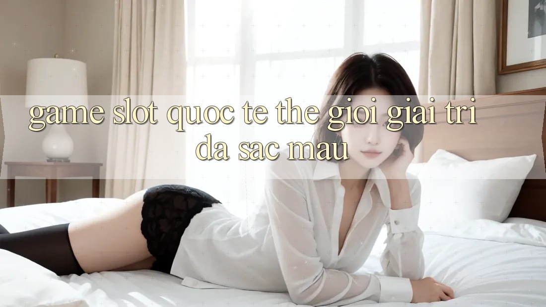 “Game Slot Quốc Tế” - Thế Giới Giải Trí Đa Sắc Màu