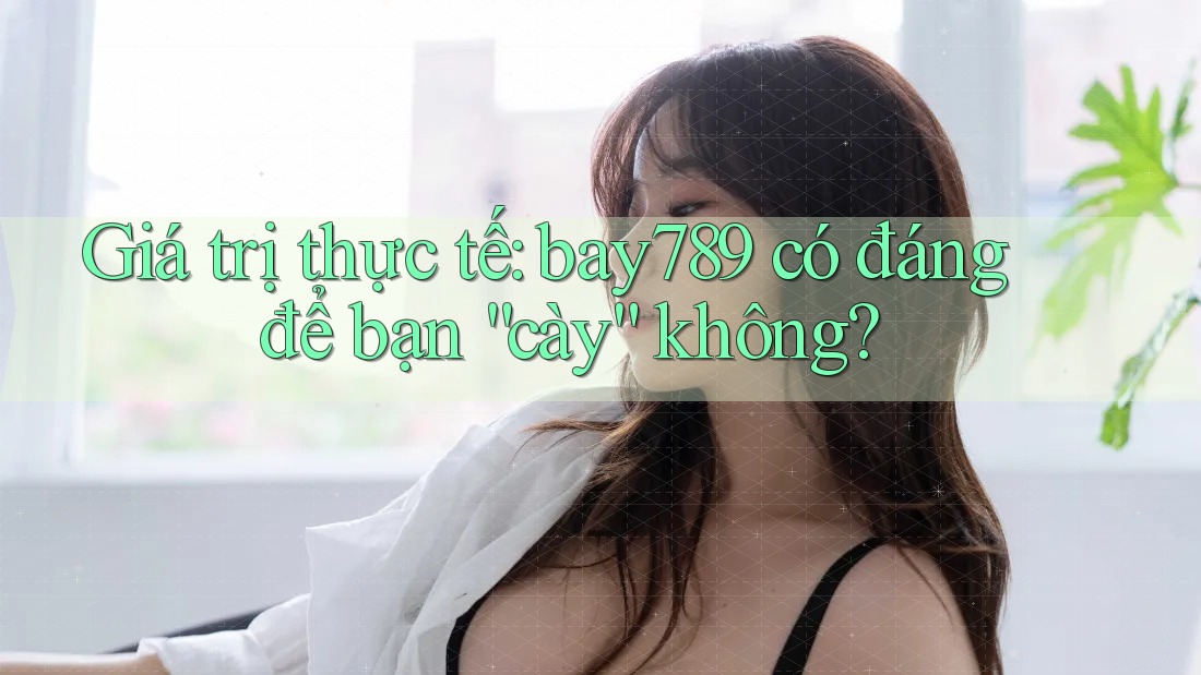 Giá trị thực tế: bay789 có đáng để bạn “cày” không? Giá trị thực tế: bay789 có đáng để bạn “cày” không?