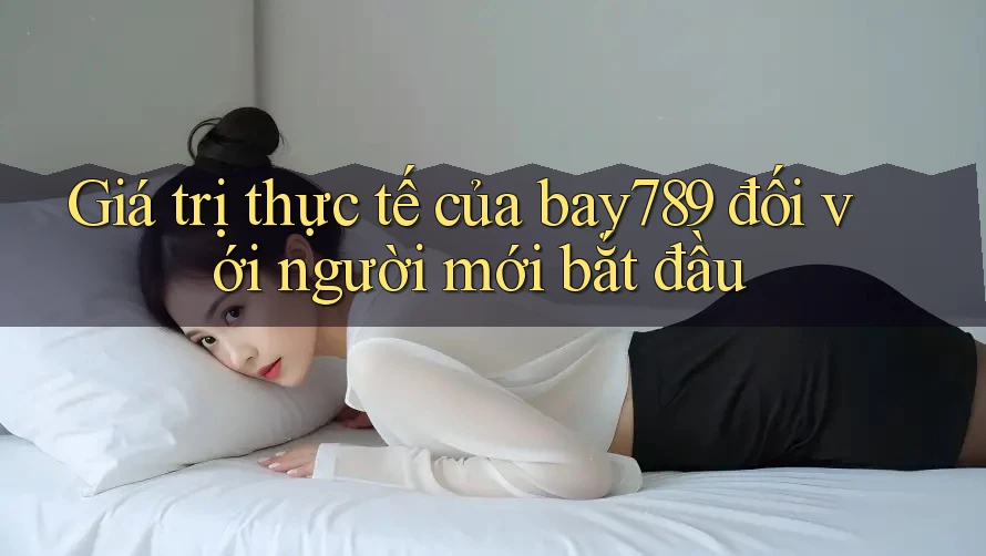 Giá trị thực tế của bay789 đối với người mới bắt đầu