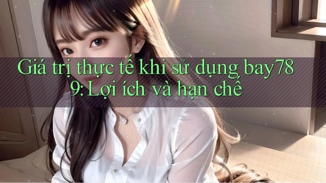 Giá trị thực tế khi sử dụng bay789: Lợi ích và hạn chế Giá trị thực tế khi sử dụng bay789: Lợi ích và hạn chế