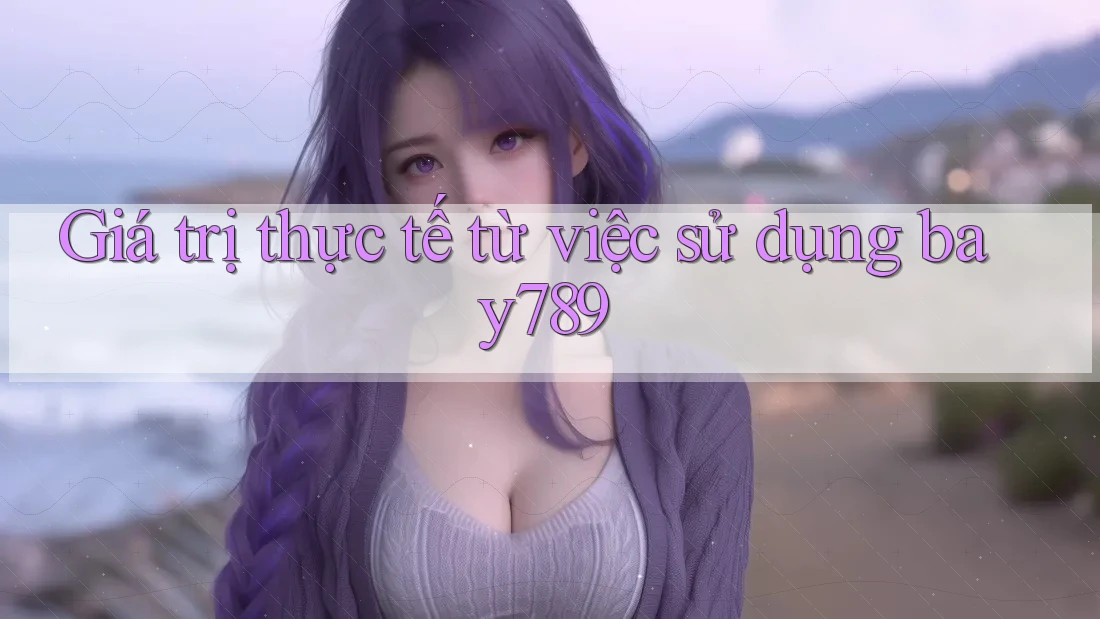 Giá trị thực tế từ việc sử dụng bay789 Giá trị thực tế từ việc sử dụng bay789