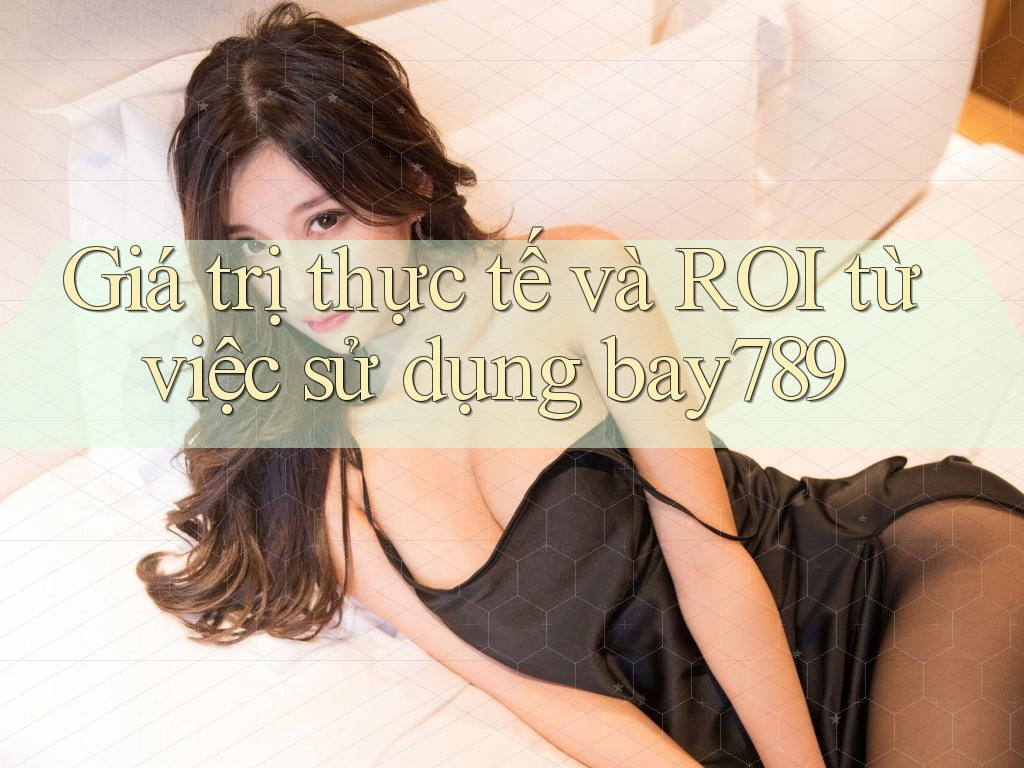 Giá trị thực tế và ROI từ việc sử dụng bay789 Giá trị thực tế và ROI từ việc sử dụng bay789