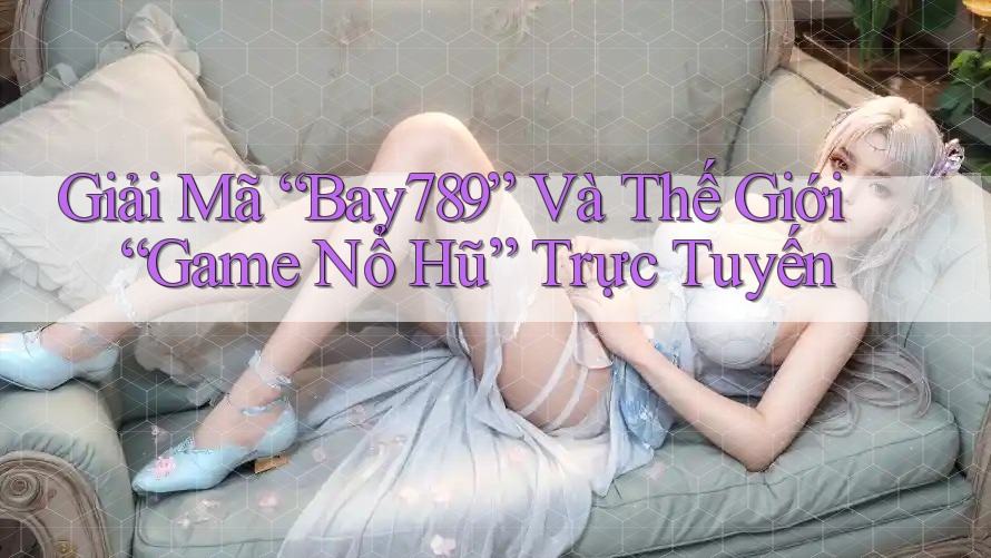 Giải Mã “Bay789” Và Thế Giới “Game Nổ Hũ” Trực Tuyến