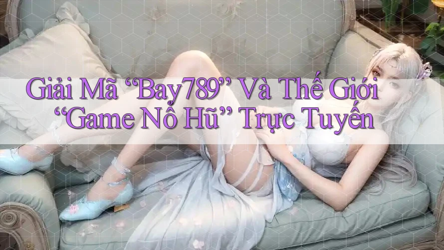 Giải Mã “Bay789” Và Thế Giới “Game Nổ Hũ” Trực Tuyến