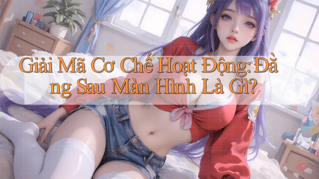 Giải Mã Cơ Chế Hoạt Động: Đằng Sau Màn Hình Là Gì? Giải Mã Cơ Chế Hoạt Động: Đằng Sau Màn Hình Là Gì?