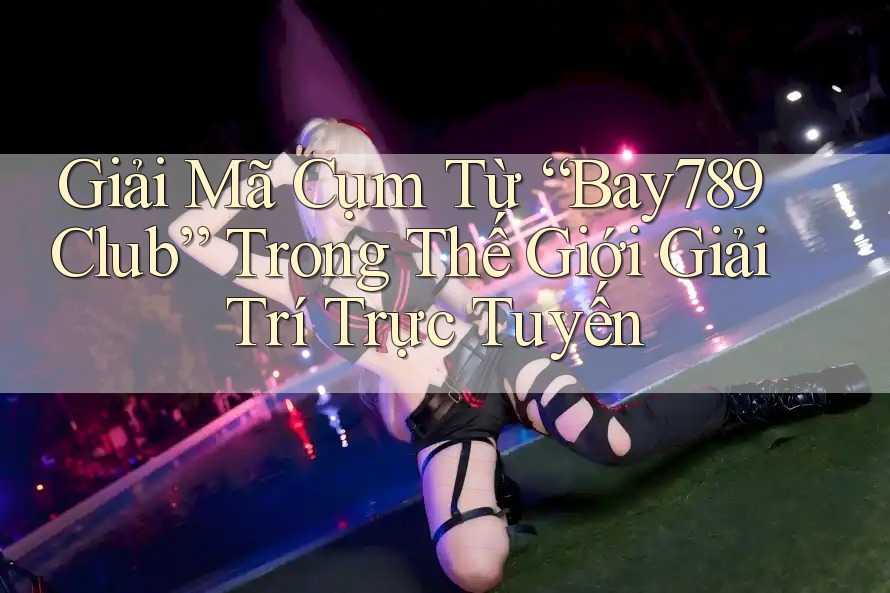 Giải Mã Cụm Từ “Bay789 Club” Trong Thế Giới Giải Trí Trực Tuyến