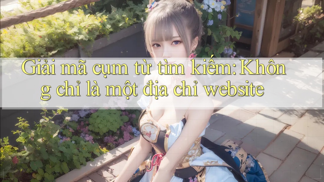 Giải mã cụm từ tìm kiếm: Không chỉ là một địa chỉ website Giải mã cụm từ tìm kiếm: Không chỉ là một địa chỉ website