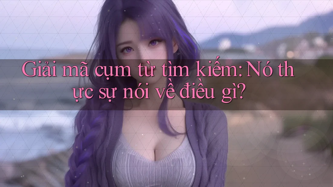 Giải mã cụm từ tìm kiếm: Nó thực sự nói về điều gì? Giải mã cụm từ tìm kiếm: Nó thực sự nói về điều gì?