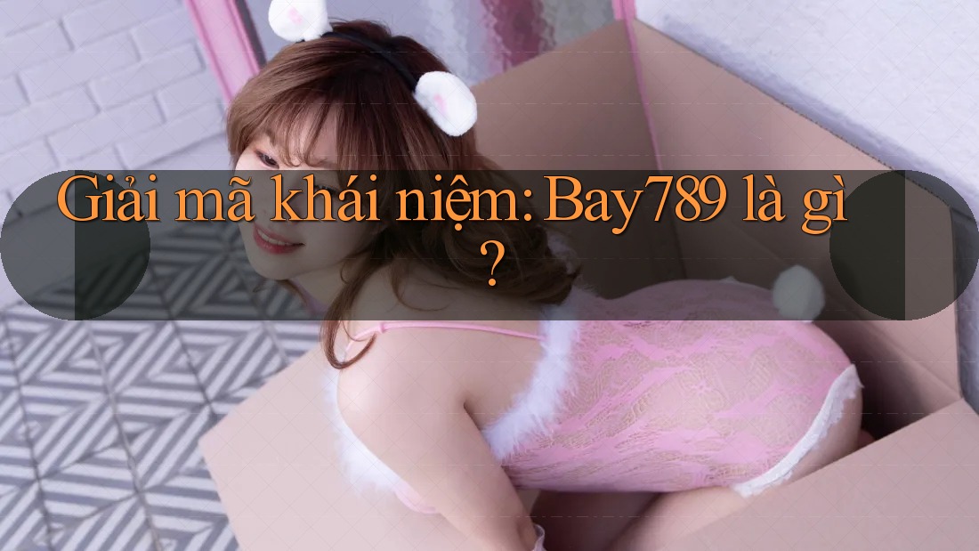 Giải mã khái niệm: Bay789 là gì? Giải mã khái niệm: Bay789 là gì?