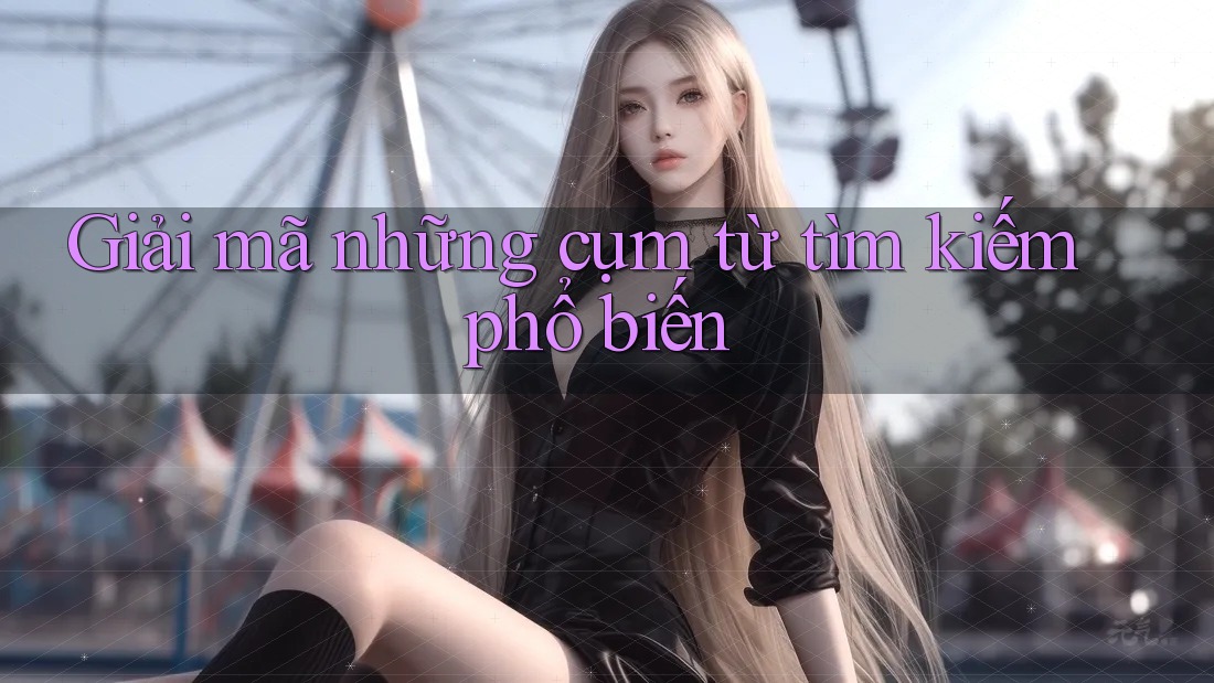 Giải mã những cụm từ tìm kiếm phổ biến Giải mã những cụm từ tìm kiếm phổ biến