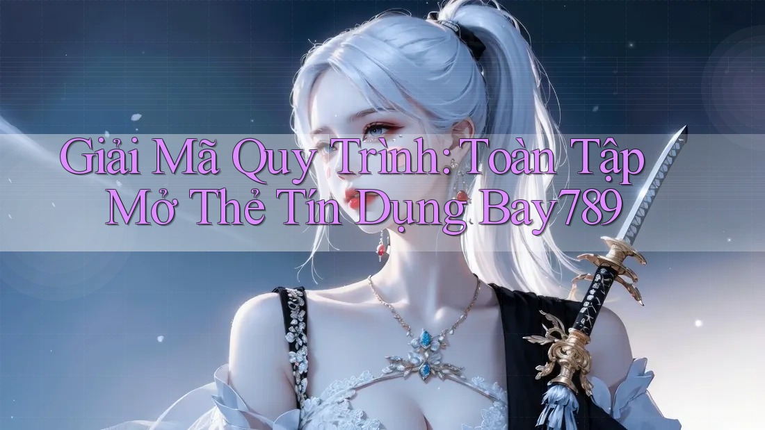 Giải Mã Quy Trình: Toàn Tập Mở Thẻ Tín Dụng Bay789