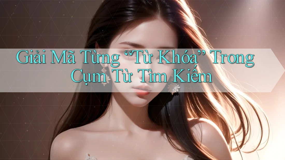Giải Mã Từng “Từ Khóa” Trong Cụm Từ Tìm Kiếm Giải Mã Từng “Từ Khóa” Trong Cụm Từ Tìm Kiếm