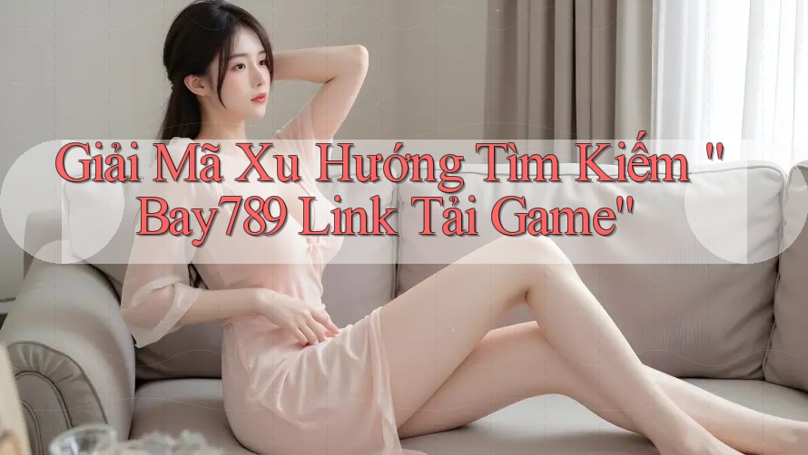 Giải Mã Xu Hướng Tìm Kiếm “Bay789 Link Tải Game” Giải Mã Xu Hướng Tìm Kiếm “Bay789 Link Tải Game”
