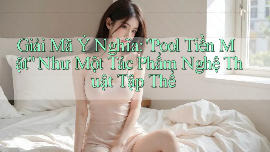 Giải Mã Ý Nghĩa: “Pool Tiền Mặt” Như Một Tác Phẩm Nghệ Thuật Tập Thể Giải Mã Ý Nghĩa: “Pool Tiền Mặt” Như Một Tác Phẩm Nghệ Thuật Tập Thể