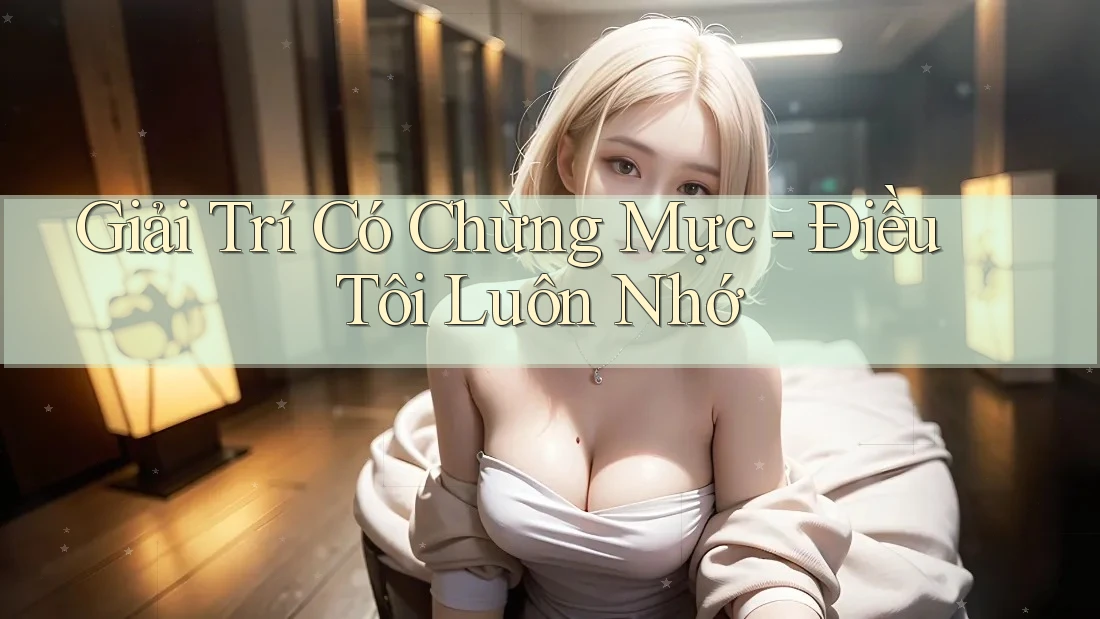 Giải Trí Có Chừng Mực - Điều Tôi Luôn Nhớ Giải Trí Có Chừng Mực - Điều Tôi Luôn Nhớ