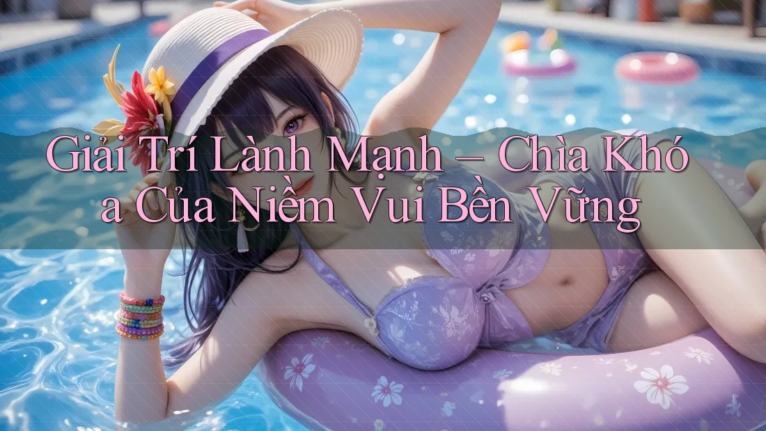 Giải Trí Lành Mạnh – Chìa Khóa Của Niềm Vui Bền Vững Giải Trí Lành Mạnh – Chìa Khóa Của Niềm Vui Bền Vững