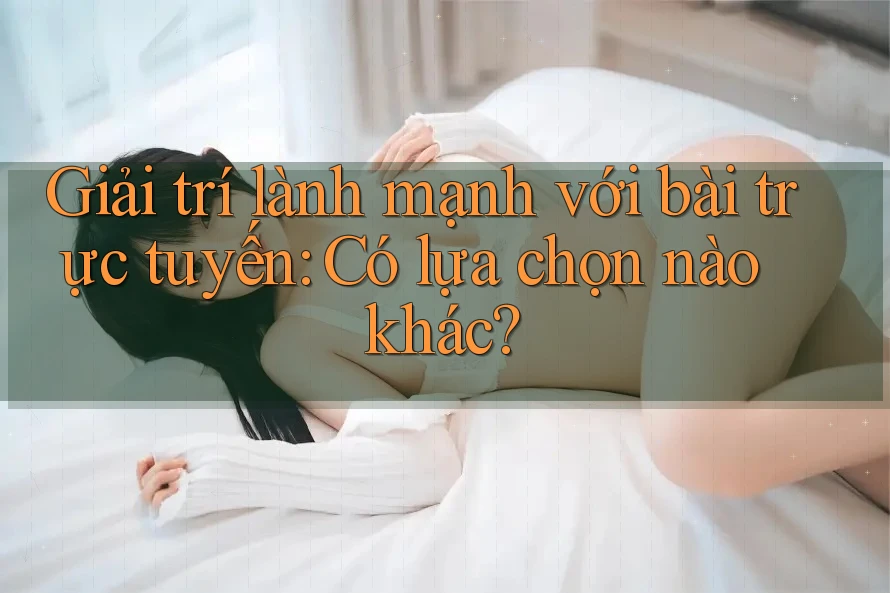Giải trí lành mạnh với bài trực tuyến: Có lựa chọn nào khác? Giải trí lành mạnh với bài trực tuyến: Có lựa chọn nào khác?