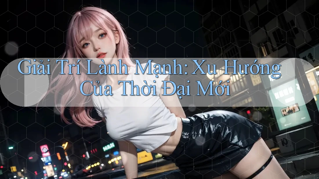 Giải Trí Lành Mạnh - Xu Hướng Của Thời Đại Mới Giải Trí Lành Mạnh - Xu Hướng Của Thời Đại Mới