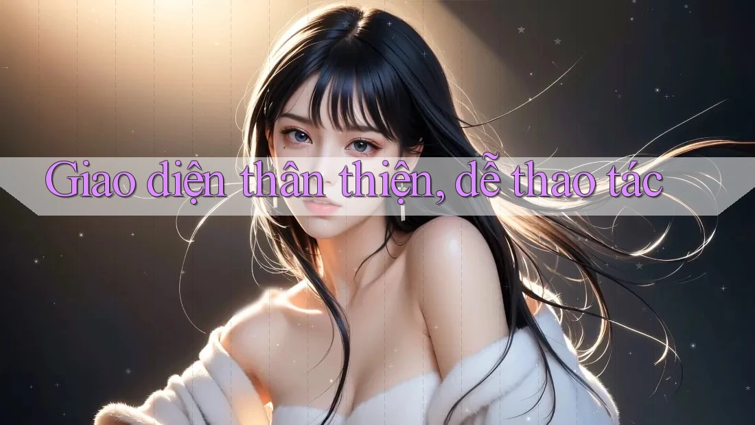 Giao diện thân thiện, dễ thao tác Giao diện thân thiện, dễ thao tác