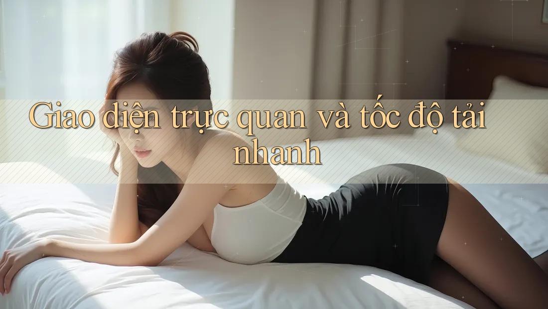 Giao diện trực quan và tốc độ tải nhanh