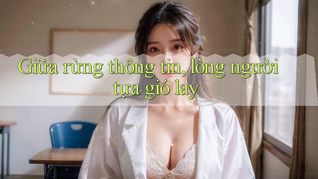 Giữa rừng thông tin, lòng người tựa gió lay Giữa rừng thông tin, lòng người tựa gió lay