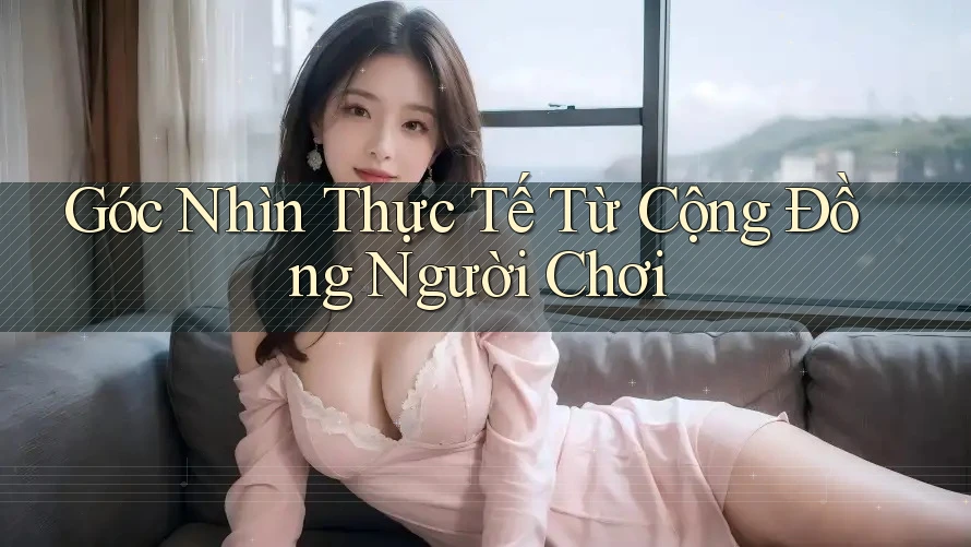 Góc Nhìn Thực Tế Từ Cộng Đồng Người Chơi Góc Nhìn Thực Tế Từ Cộng Đồng Người Chơi