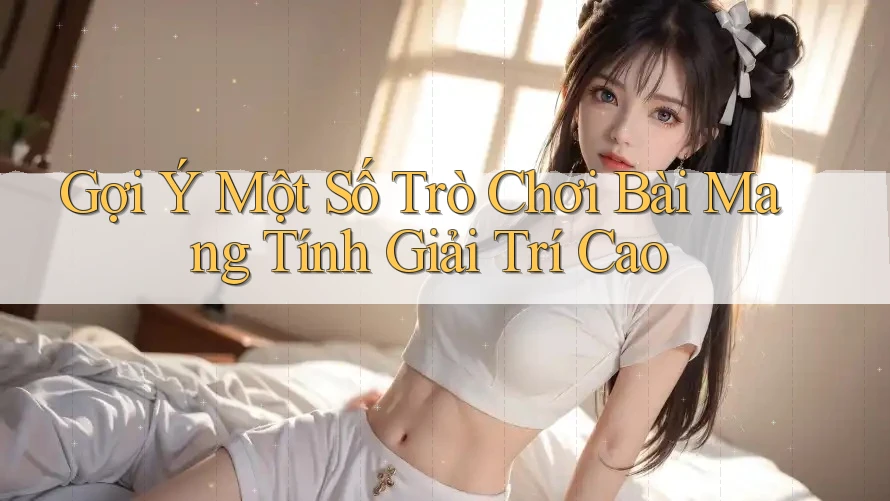 Gợi Ý Một Số Trò Chơi Bài Mang Tính Giải Trí Cao Gợi Ý Một Số Trò Chơi Bài Mang Tính Giải Trí Cao